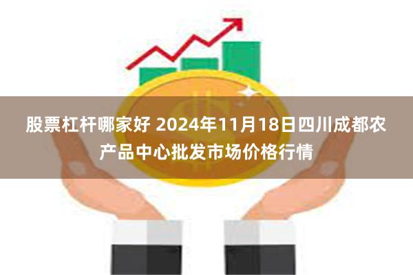 股票杠杆哪家好 2024年11月18日四川成都农产品中心批发市场价格行情