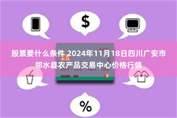 股票要什么条件 2024年11月18日四川广安市邻水县农产品交易中心价格行情