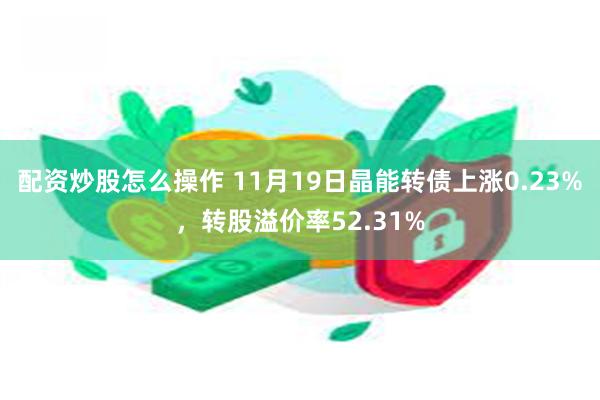 配资炒股怎么操作 11月19日晶能转债上涨0.23%，转股溢价率52.31%