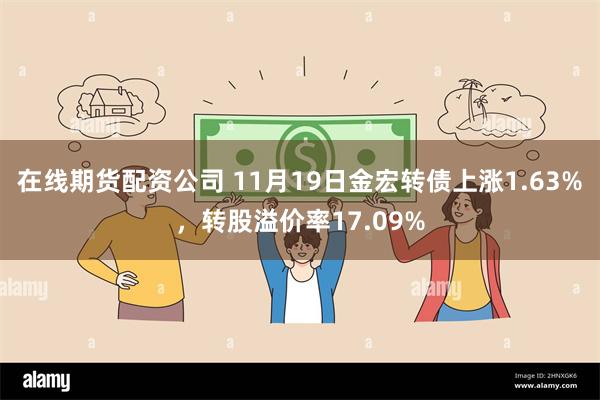 在线期货配资公司 11月19日金宏转债上涨1.63%，转股溢价率17.09%