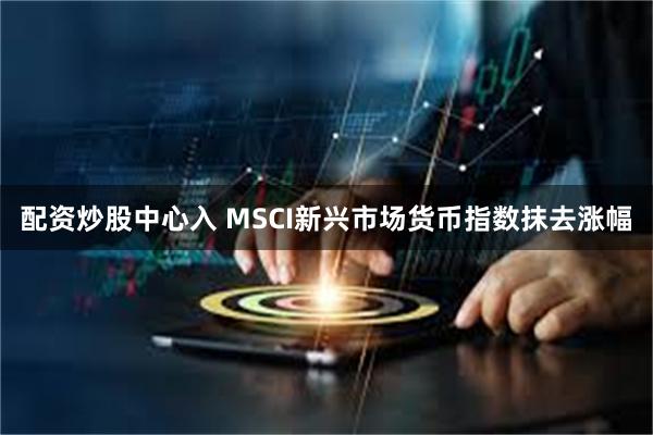 配资炒股中心入 MSCI新兴市场货币指数抹去涨幅