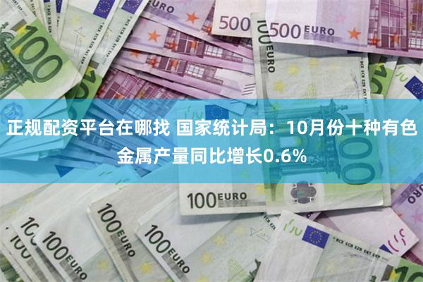 正规配资平台在哪找 国家统计局：10月份十种有色金属产量同比增长0.6%