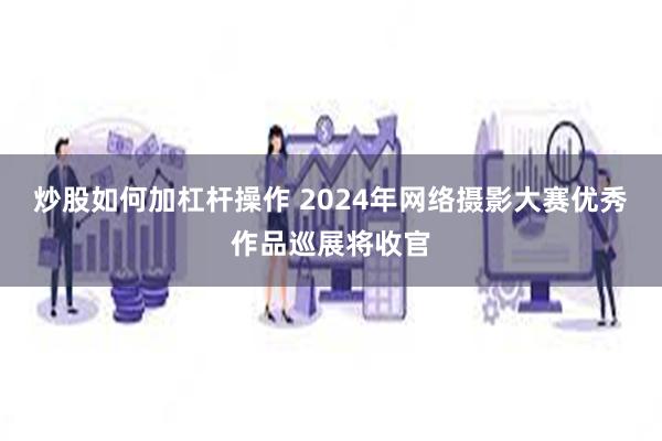 炒股如何加杠杆操作 2024年网络摄影大赛优秀作品巡展将收官