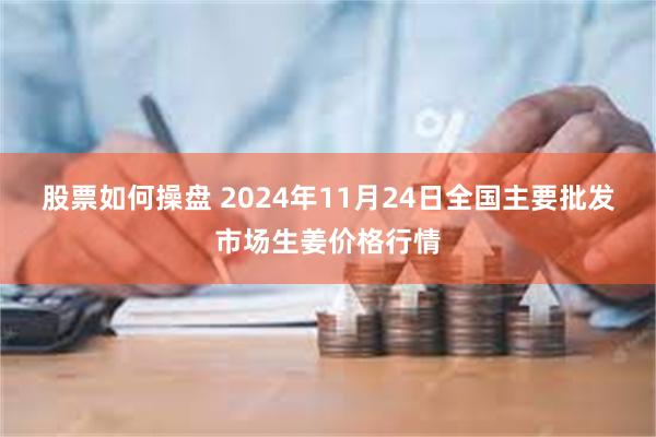 股票如何操盘 2024年11月24日全国主要批发市场生姜价格行情