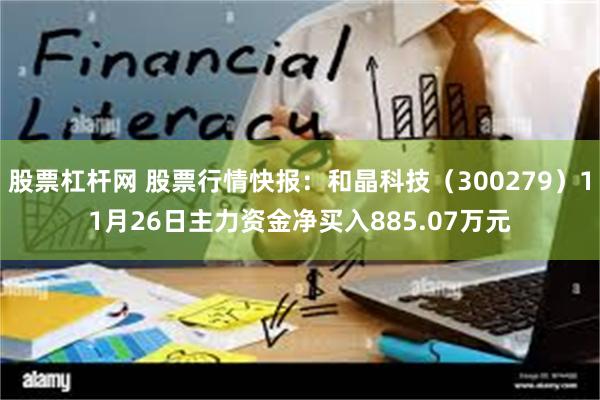 股票杠杆网 股票行情快报：和晶科技（300279）11月26日主力资金净买入885.07万元