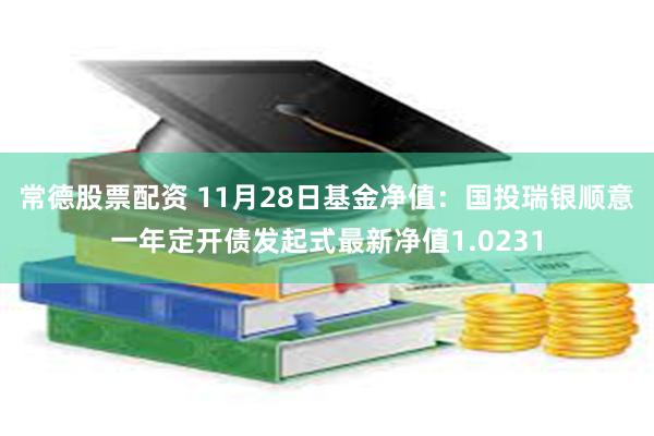 常德股票配资 11月28日基金净值：国投瑞银顺意一年定开债发起式最新净值1.0231