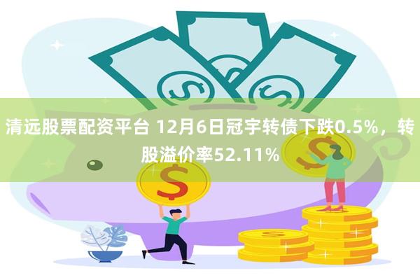 清远股票配资平台 12月6日冠宇转债下跌0.5%，转股溢价率52.11%