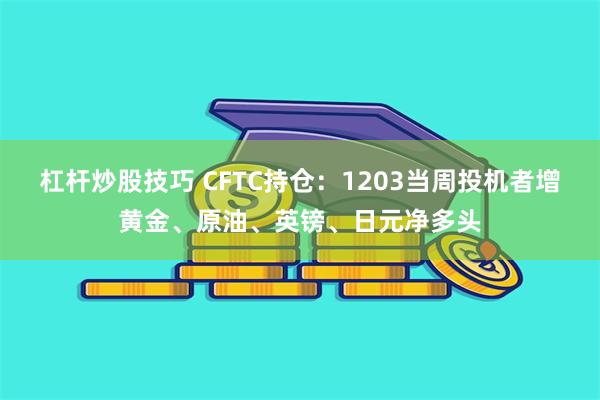 杠杆炒股技巧 CFTC持仓：1203当周投机者增黄金、原油、英镑、日元净多头