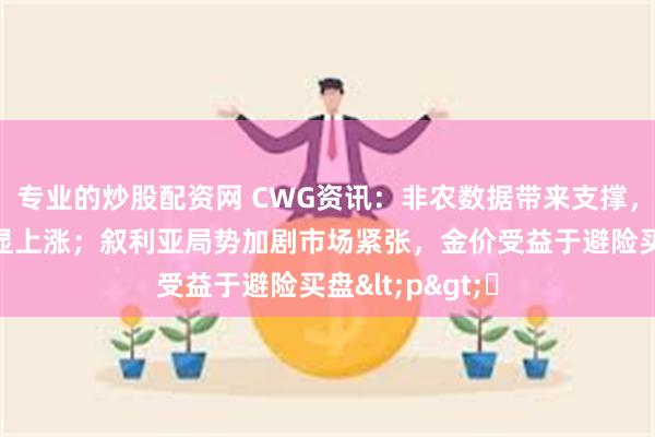 专业的炒股配资网 CWG资讯：非农数据带来支撑，美元上周五明显上涨；叙利亚局势加剧市场紧张，金价受益于避险买盘<p>​