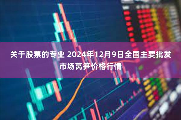 关于股票的专业 2024年12月9日全国主要批发市场莴笋价格行情