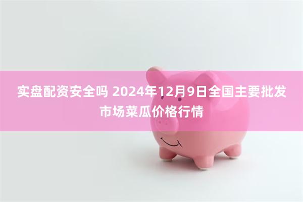 实盘配资安全吗 2024年12月9日全国主要批发市场菜瓜价格行情