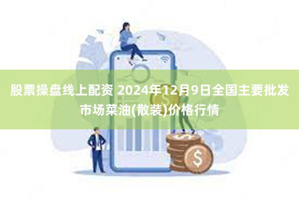 股票操盘线上配资 2024年12月9日全国主要批发市场菜油(散装)价格行情