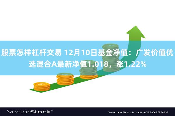 股票怎样杠杆交易 12月10日基金净值：广发价值优选混合A最新净值1.018，涨1.22%