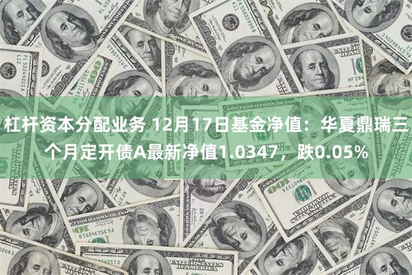 杠杆资本分配业务 12月17日基金净值：华夏鼎瑞三个月定开债A最新净值1.0347，跌0.05%