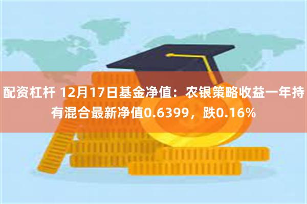 配资杠杆 12月17日基金净值：农银策略收益一年持有混合最新净值0.6399，跌0.16%