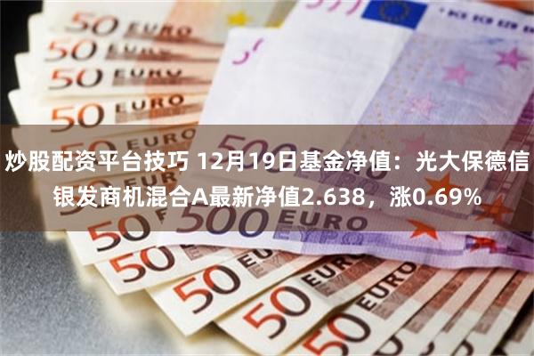 炒股配资平台技巧 12月19日基金净值：光大保德信银发商机混合A最新净值2.638，涨0.69%