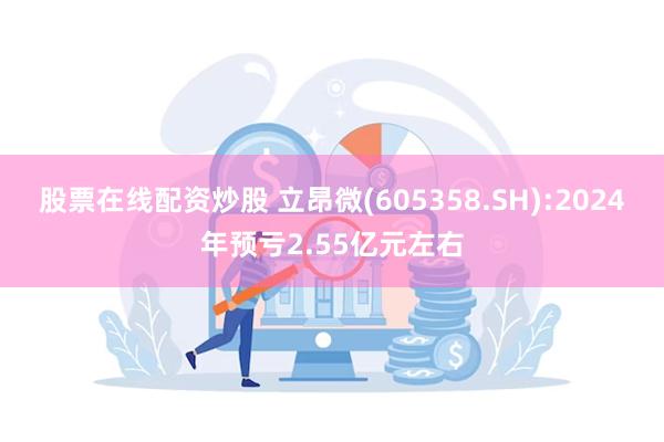 股票在线配资炒股 立昂微(605358.SH):2024年预亏2.55亿元左右