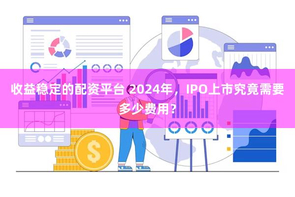 收益稳定的配资平台 2024年，IPO上市究竟需要多少费用？