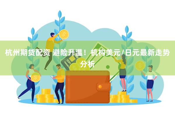 杭州期货配资 避险升温！机构美元/日元最新走势分析