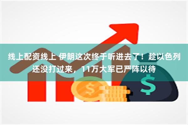 线上配资线上 伊朗这次终于听进去了！趁以色列还没打过来，11万大军已严阵以待