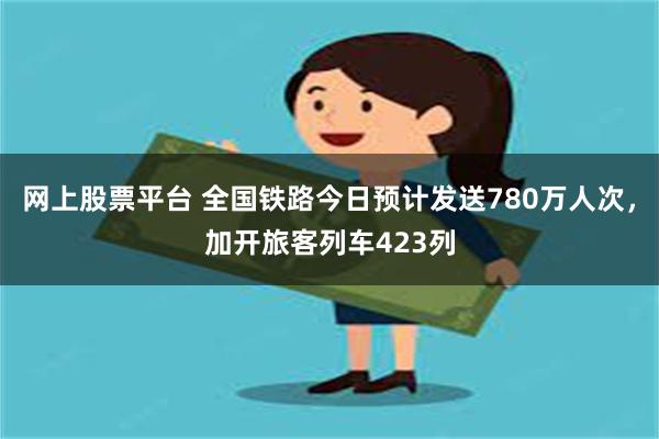 网上股票平台 全国铁路今日预计发送780万人次，加开旅客列车423列