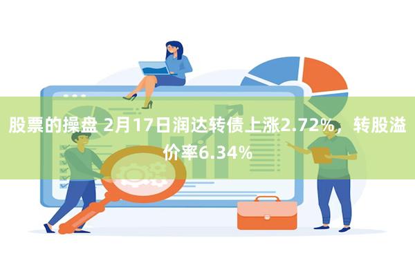 股票的操盘 2月17日润达转债上涨2.72%，转股溢价率6.34%