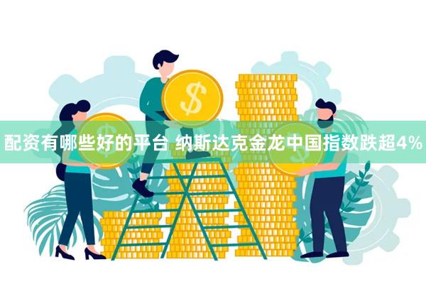 配资有哪些好的平台 纳斯达克金龙中国指数跌超4%