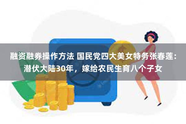 融资融券操作方法 国民党四大美女特务张春莲：潜伏大陆30年，嫁给农民生育八个子女