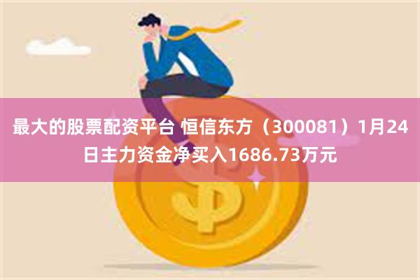 最大的股票配资平台 恒信东方（300081）1月24日主力资金净买入1686.73万元