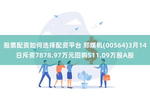 股票配资如何选择配资平台 郑煤机(00564)3月14日斥资7878.97万元回购511.09万股A股