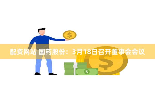 配资网站 国药股份：3月18日召开董事会会议