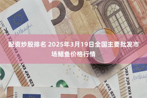 配资炒股排名 2025年3月19日全国主要批发市场鲳鱼价格行情